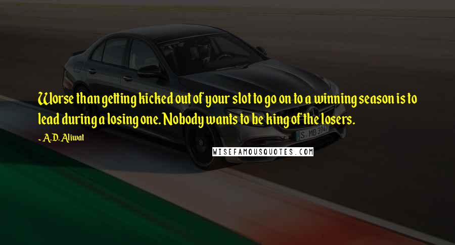 A.D. Aliwat Quotes: Worse than getting kicked out of your slot to go on to a winning season is to lead during a losing one. Nobody wants to be king of the losers.