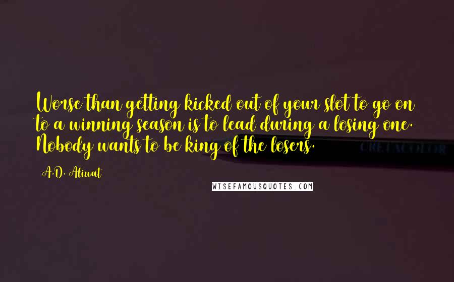 A.D. Aliwat Quotes: Worse than getting kicked out of your slot to go on to a winning season is to lead during a losing one. Nobody wants to be king of the losers.