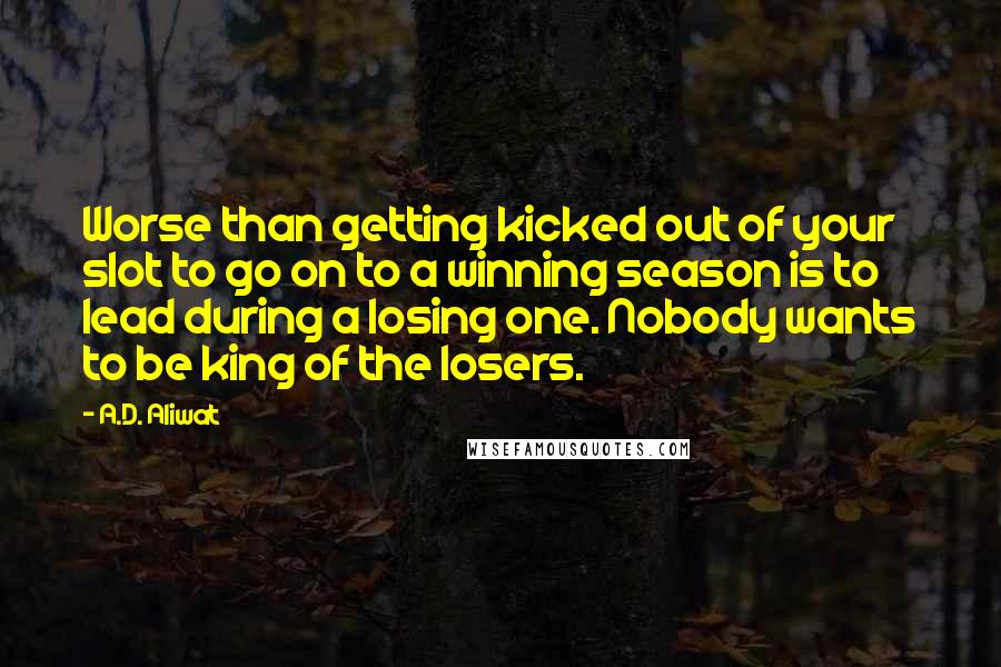 A.D. Aliwat Quotes: Worse than getting kicked out of your slot to go on to a winning season is to lead during a losing one. Nobody wants to be king of the losers.