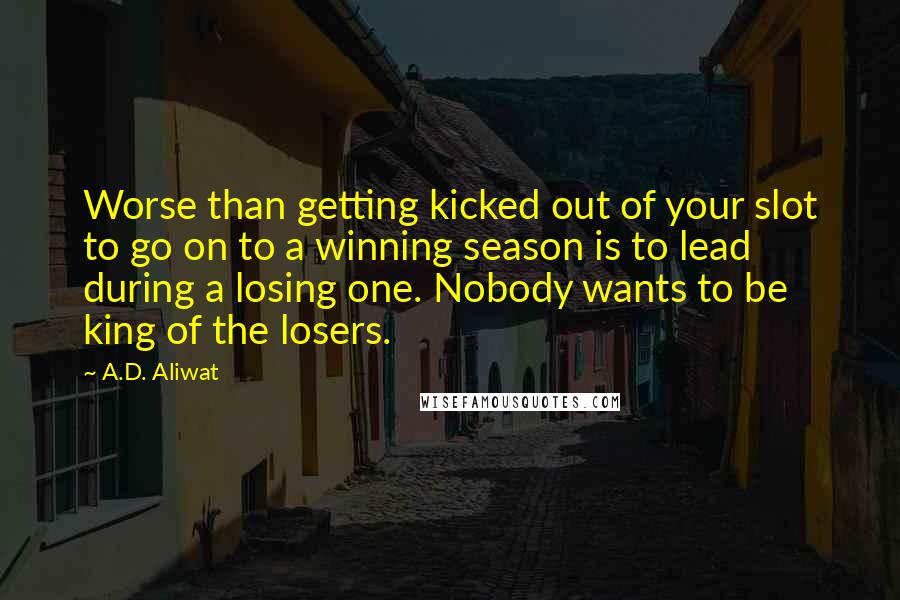 A.D. Aliwat Quotes: Worse than getting kicked out of your slot to go on to a winning season is to lead during a losing one. Nobody wants to be king of the losers.