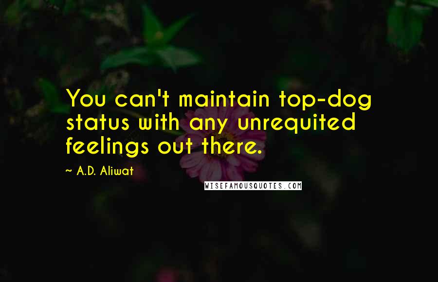 A.D. Aliwat Quotes: You can't maintain top-dog status with any unrequited feelings out there.