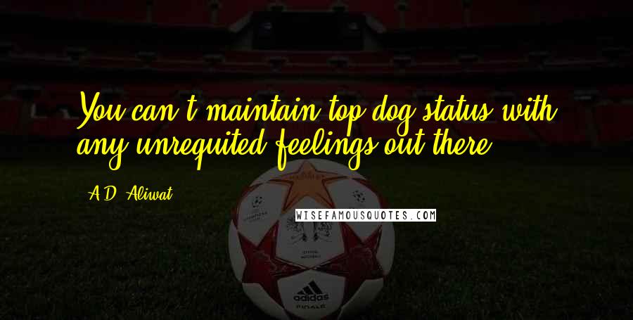 A.D. Aliwat Quotes: You can't maintain top-dog status with any unrequited feelings out there.