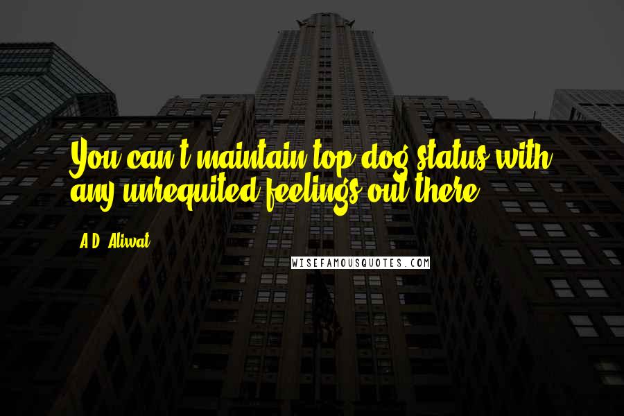 A.D. Aliwat Quotes: You can't maintain top-dog status with any unrequited feelings out there.
