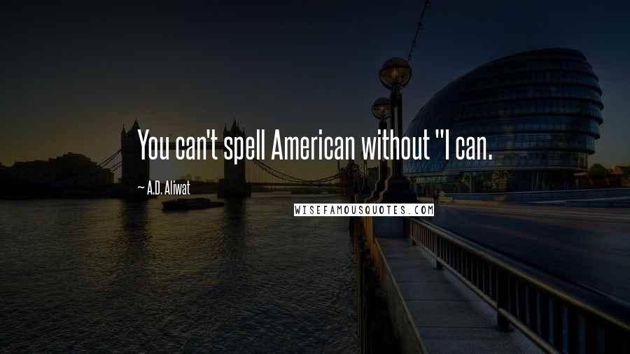 A.D. Aliwat Quotes: You can't spell American without "I can.