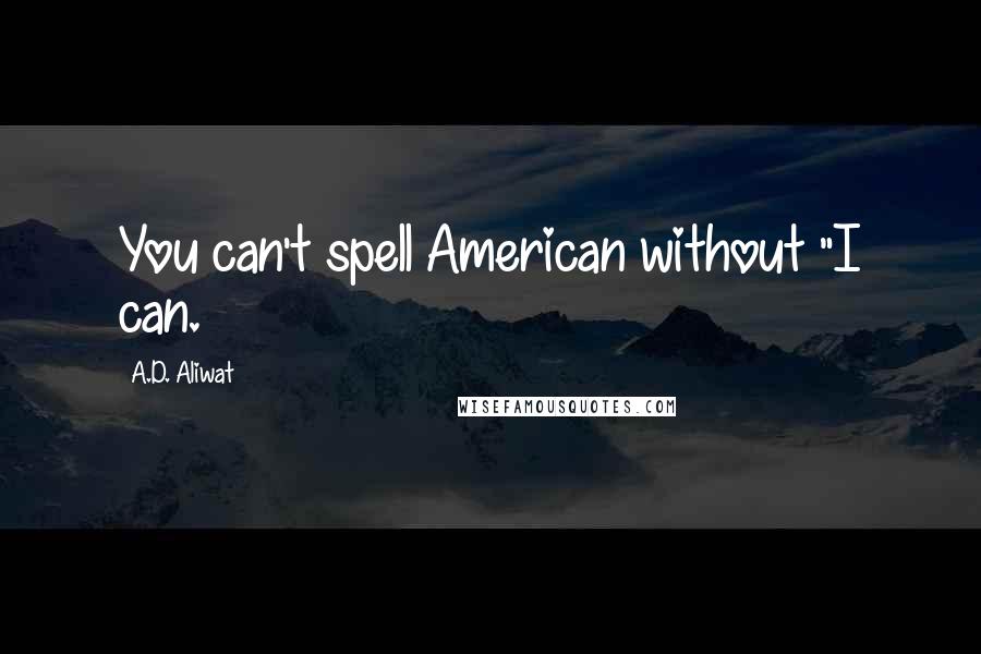 A.D. Aliwat Quotes: You can't spell American without "I can.