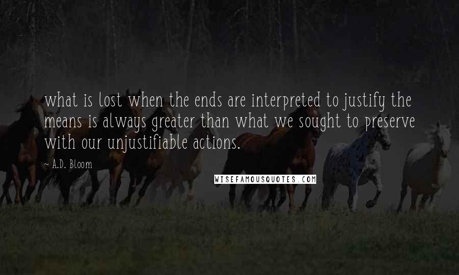 A.D. Bloom Quotes: what is lost when the ends are interpreted to justify the means is always greater than what we sought to preserve with our unjustifiable actions.