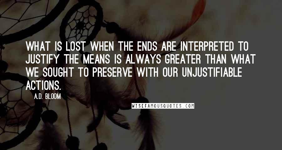 A.D. Bloom Quotes: what is lost when the ends are interpreted to justify the means is always greater than what we sought to preserve with our unjustifiable actions.
