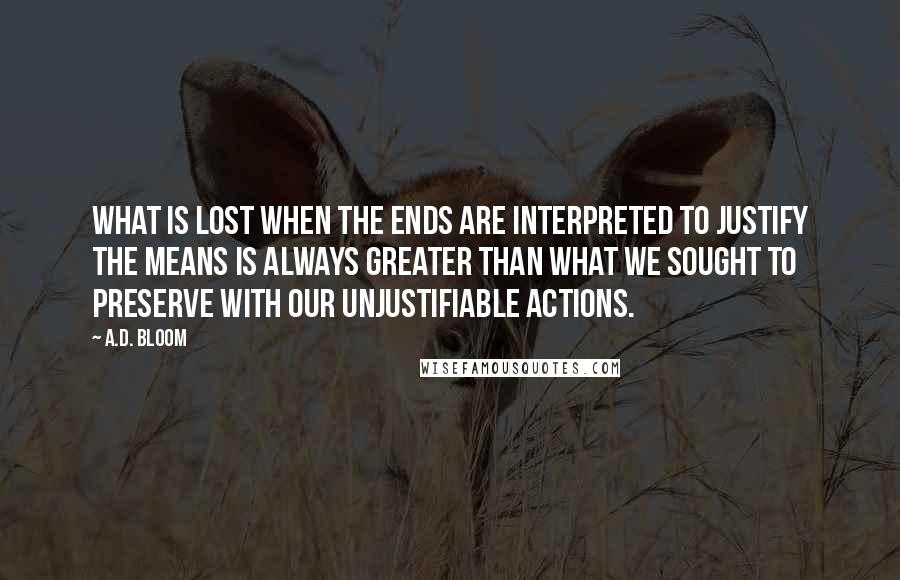 A.D. Bloom Quotes: what is lost when the ends are interpreted to justify the means is always greater than what we sought to preserve with our unjustifiable actions.