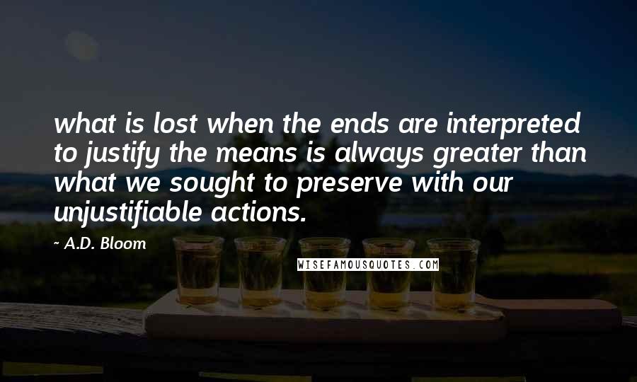 A.D. Bloom Quotes: what is lost when the ends are interpreted to justify the means is always greater than what we sought to preserve with our unjustifiable actions.