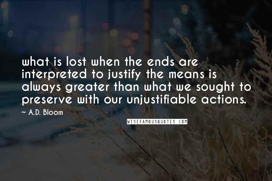 A.D. Bloom Quotes: what is lost when the ends are interpreted to justify the means is always greater than what we sought to preserve with our unjustifiable actions.