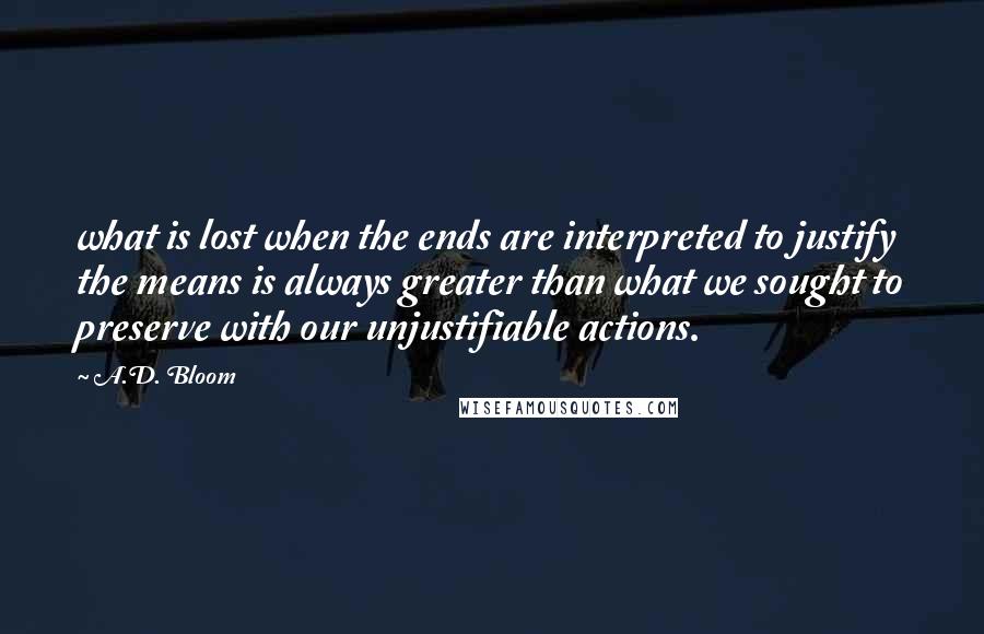 A.D. Bloom Quotes: what is lost when the ends are interpreted to justify the means is always greater than what we sought to preserve with our unjustifiable actions.