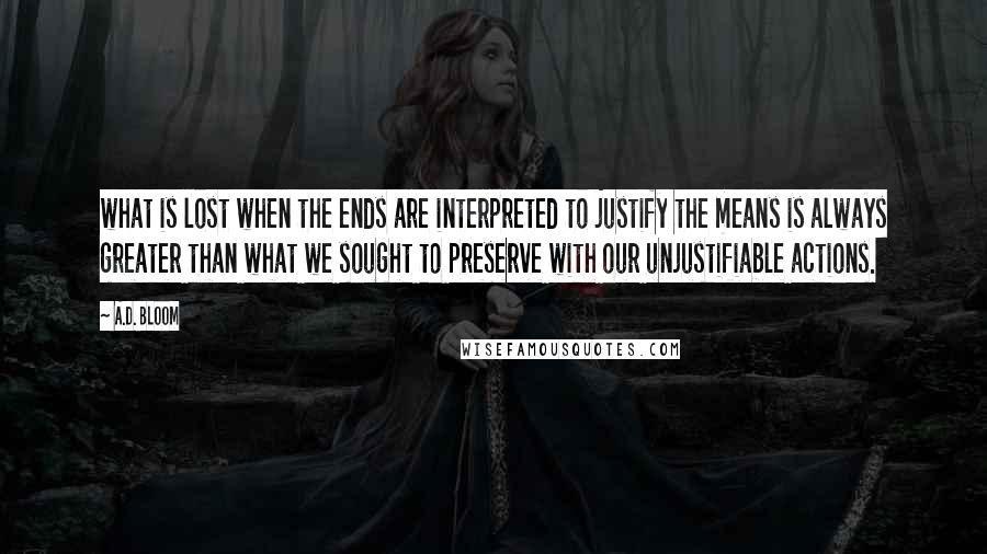 A.D. Bloom Quotes: what is lost when the ends are interpreted to justify the means is always greater than what we sought to preserve with our unjustifiable actions.