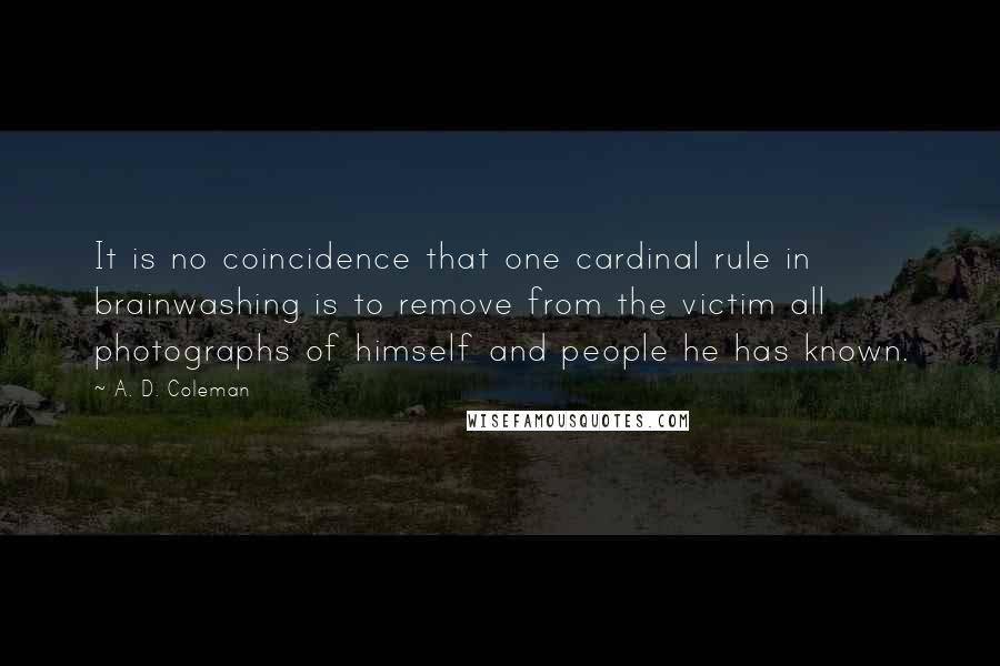 A. D. Coleman Quotes: It is no coincidence that one cardinal rule in brainwashing is to remove from the victim all photographs of himself and people he has known.