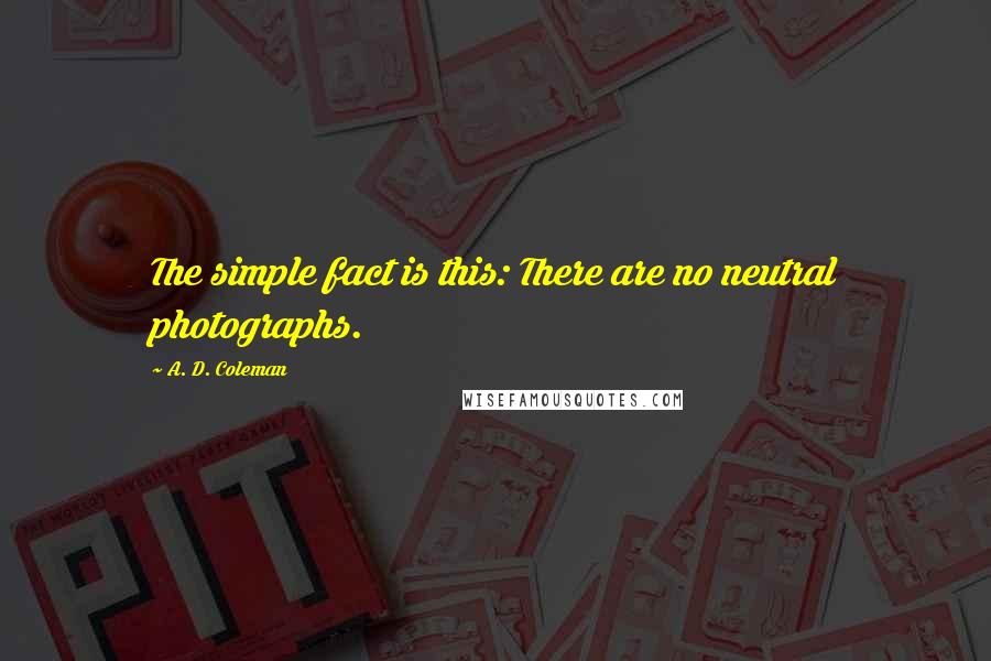 A. D. Coleman Quotes: The simple fact is this: There are no neutral photographs.