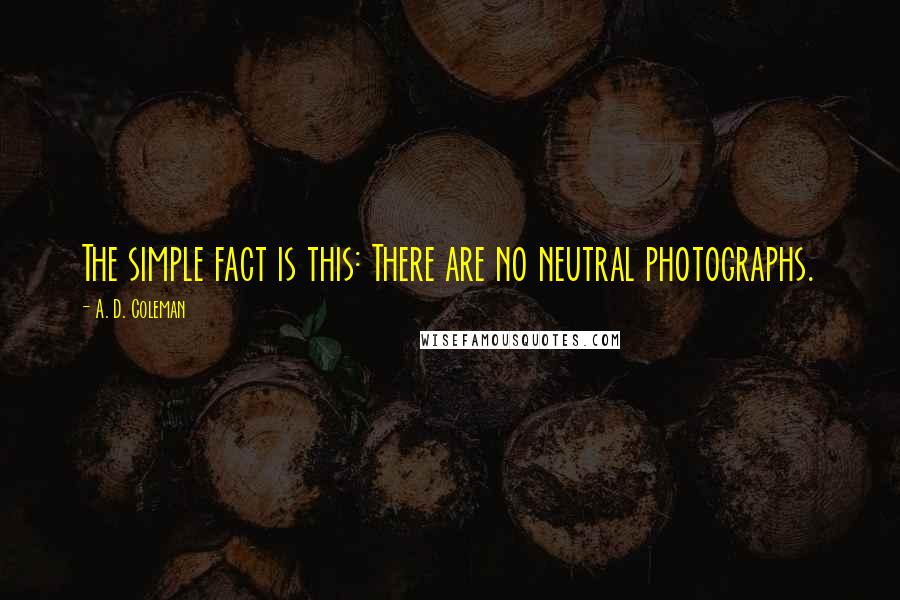 A. D. Coleman Quotes: The simple fact is this: There are no neutral photographs.