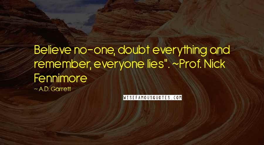A.D. Garrett Quotes: Believe no-one, doubt everything and remember, everyone lies". ~Prof. Nick Fennimore