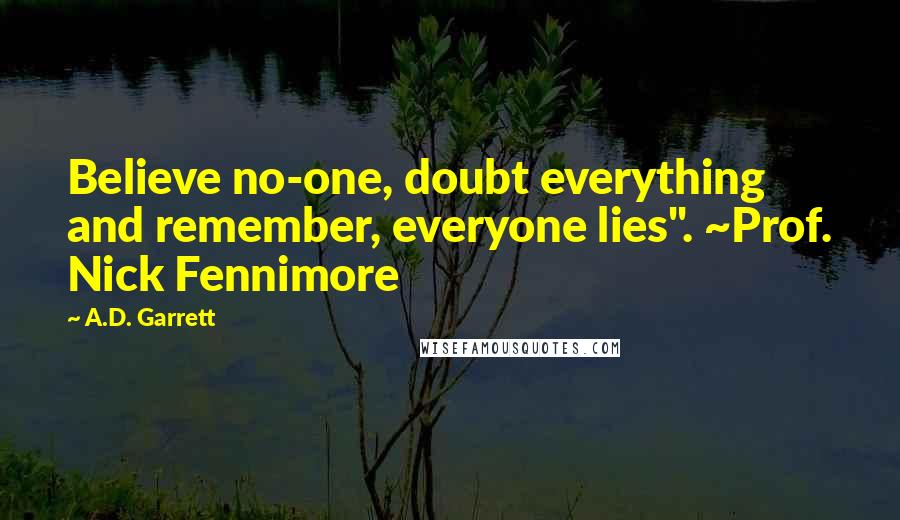 A.D. Garrett Quotes: Believe no-one, doubt everything and remember, everyone lies". ~Prof. Nick Fennimore