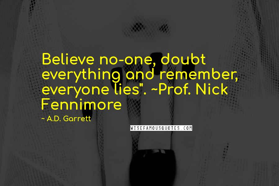 A.D. Garrett Quotes: Believe no-one, doubt everything and remember, everyone lies". ~Prof. Nick Fennimore