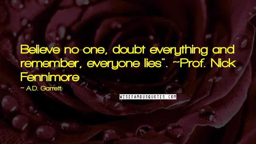 A.D. Garrett Quotes: Believe no-one, doubt everything and remember, everyone lies". ~Prof. Nick Fennimore