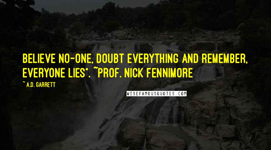 A.D. Garrett Quotes: Believe no-one, doubt everything and remember, everyone lies". ~Prof. Nick Fennimore