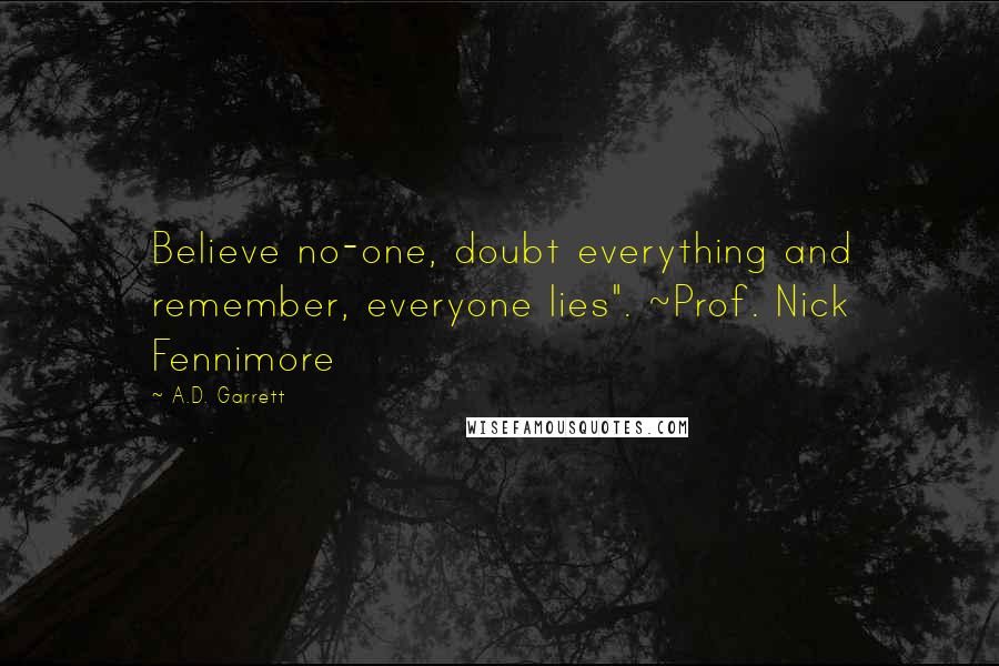 A.D. Garrett Quotes: Believe no-one, doubt everything and remember, everyone lies". ~Prof. Nick Fennimore