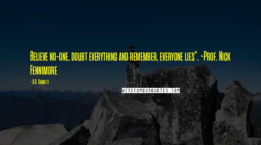 A.D. Garrett Quotes: Believe no-one, doubt everything and remember, everyone lies". ~Prof. Nick Fennimore