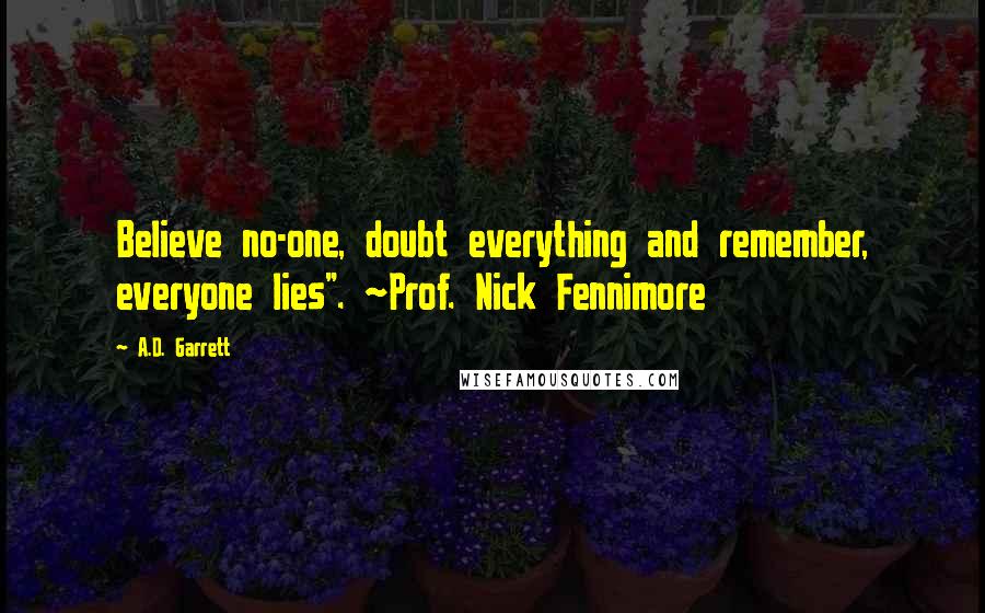 A.D. Garrett Quotes: Believe no-one, doubt everything and remember, everyone lies". ~Prof. Nick Fennimore