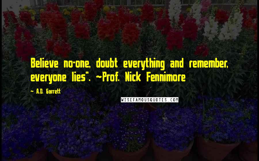 A.D. Garrett Quotes: Believe no-one, doubt everything and remember, everyone lies". ~Prof. Nick Fennimore