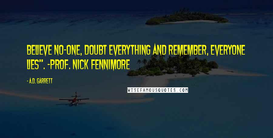 A.D. Garrett Quotes: Believe no-one, doubt everything and remember, everyone lies". ~Prof. Nick Fennimore