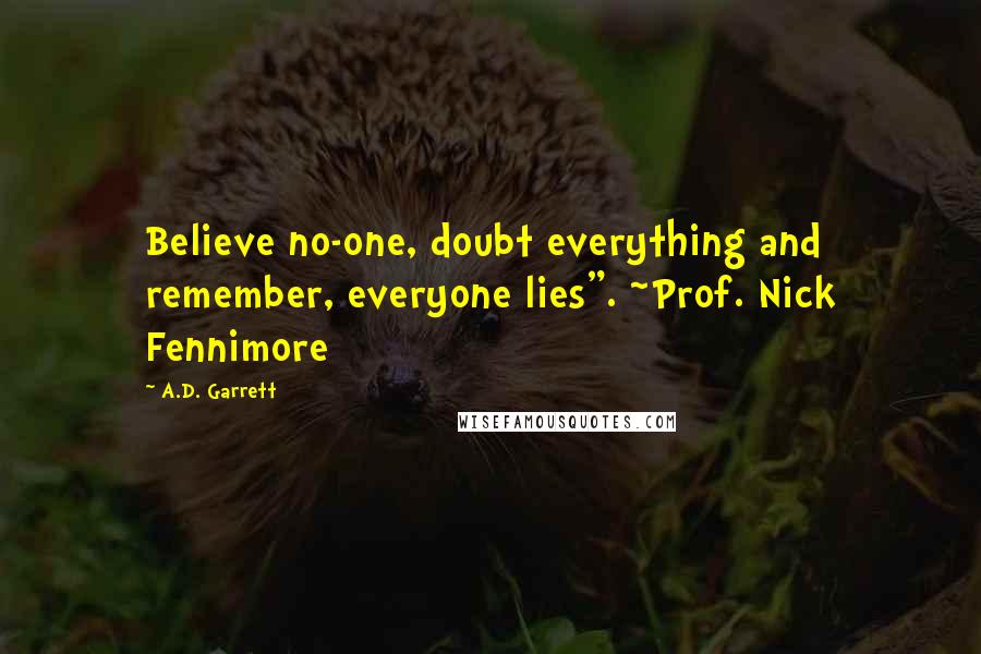 A.D. Garrett Quotes: Believe no-one, doubt everything and remember, everyone lies". ~Prof. Nick Fennimore