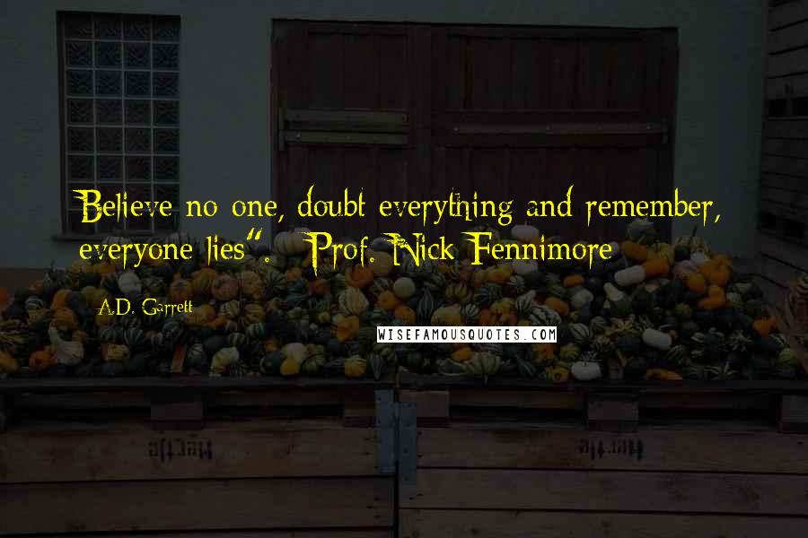 A.D. Garrett Quotes: Believe no-one, doubt everything and remember, everyone lies". ~Prof. Nick Fennimore