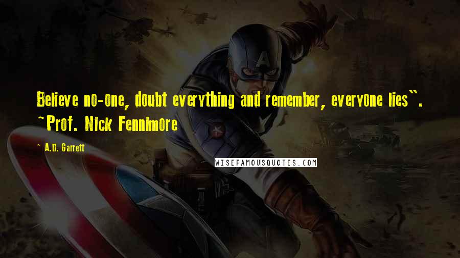 A.D. Garrett Quotes: Believe no-one, doubt everything and remember, everyone lies". ~Prof. Nick Fennimore