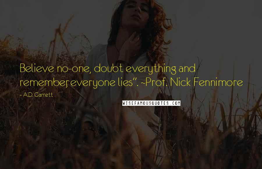 A.D. Garrett Quotes: Believe no-one, doubt everything and remember, everyone lies". ~Prof. Nick Fennimore