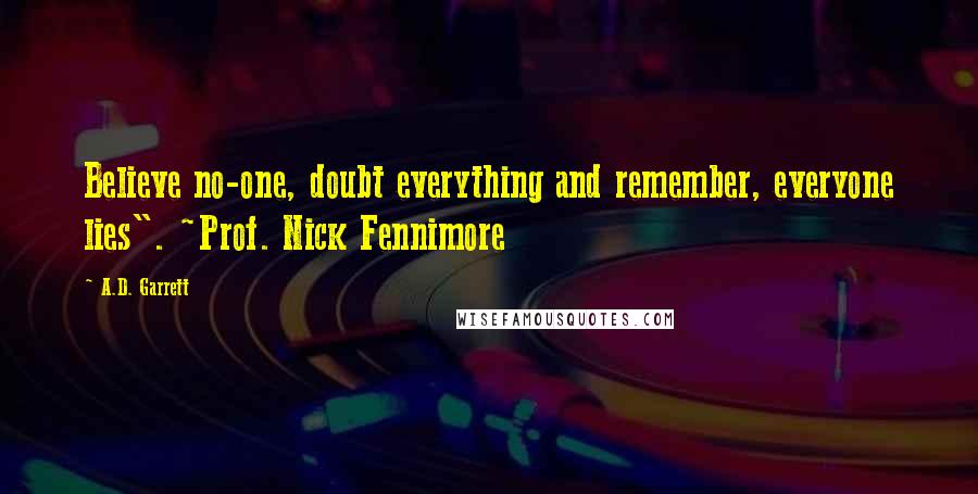 A.D. Garrett Quotes: Believe no-one, doubt everything and remember, everyone lies". ~Prof. Nick Fennimore