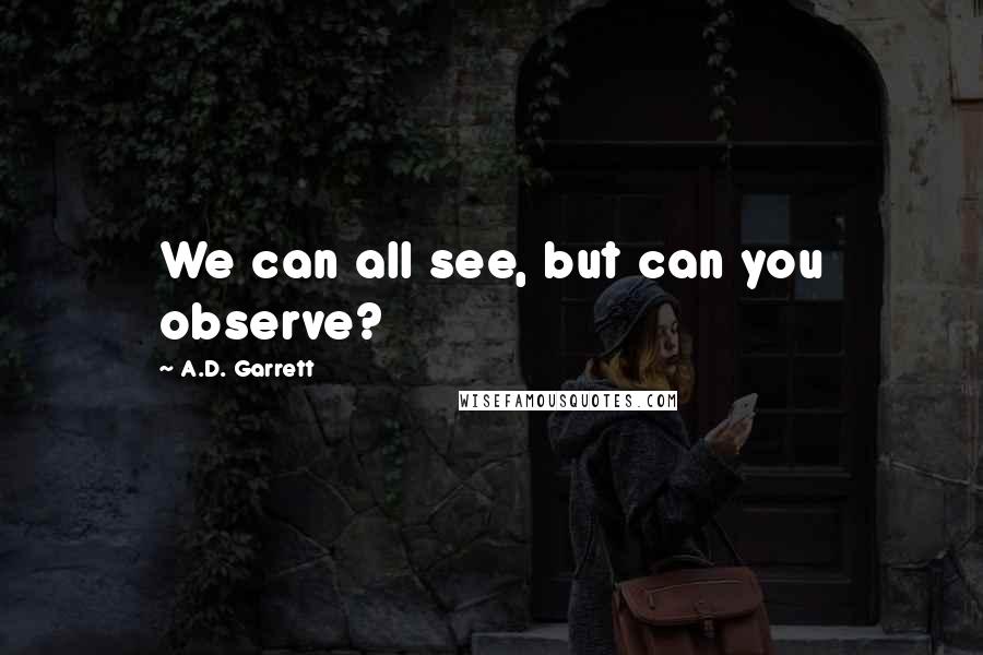 A.D. Garrett Quotes: We can all see, but can you observe?