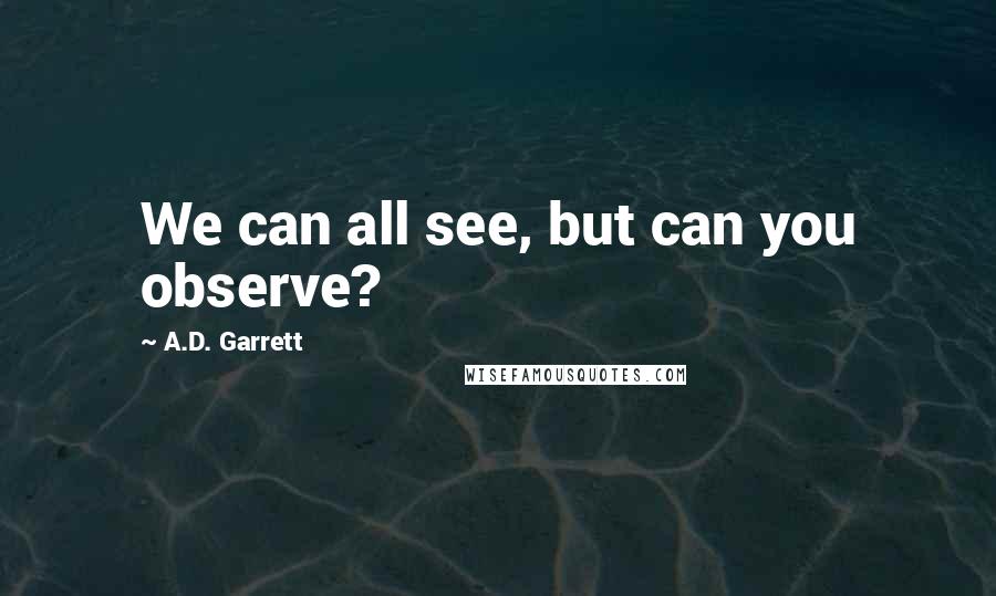 A.D. Garrett Quotes: We can all see, but can you observe?