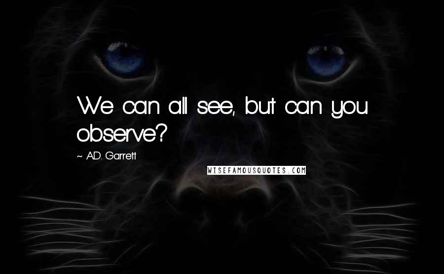 A.D. Garrett Quotes: We can all see, but can you observe?