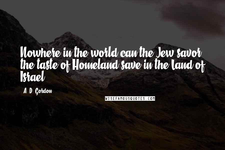 A. D. Gordon Quotes: Nowhere in the world can the Jew savor the taste of Homeland save in the Land of Israel.