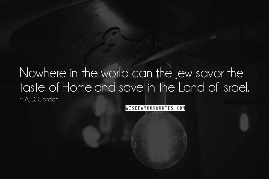 A. D. Gordon Quotes: Nowhere in the world can the Jew savor the taste of Homeland save in the Land of Israel.