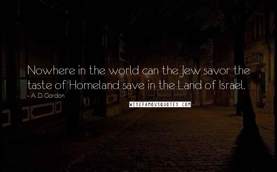 A. D. Gordon Quotes: Nowhere in the world can the Jew savor the taste of Homeland save in the Land of Israel.