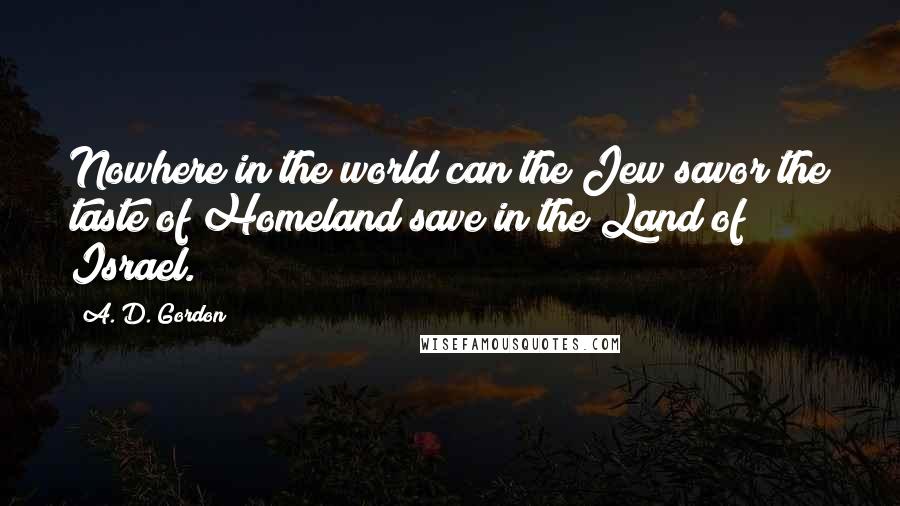 A. D. Gordon Quotes: Nowhere in the world can the Jew savor the taste of Homeland save in the Land of Israel.