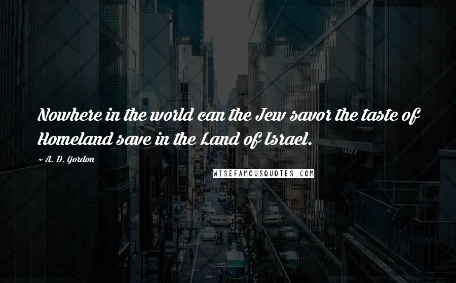A. D. Gordon Quotes: Nowhere in the world can the Jew savor the taste of Homeland save in the Land of Israel.