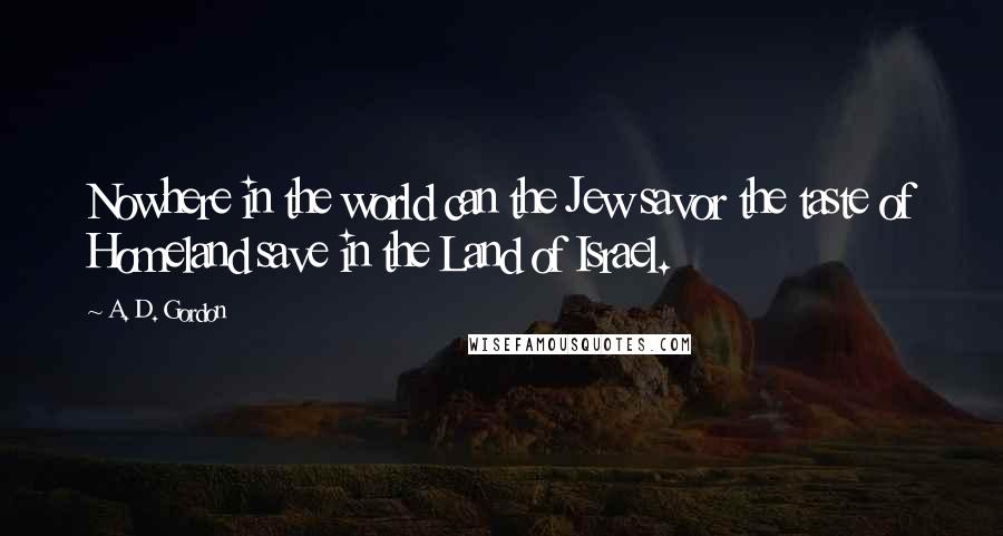 A. D. Gordon Quotes: Nowhere in the world can the Jew savor the taste of Homeland save in the Land of Israel.