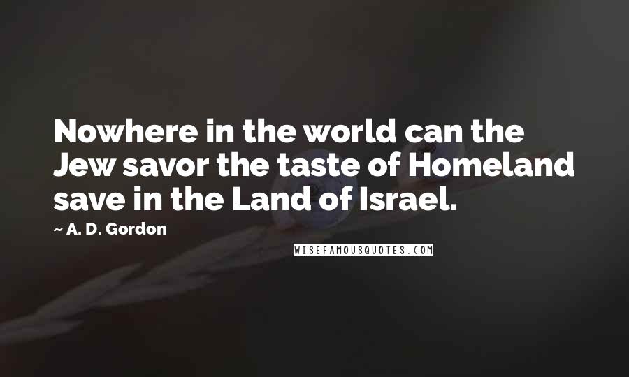 A. D. Gordon Quotes: Nowhere in the world can the Jew savor the taste of Homeland save in the Land of Israel.