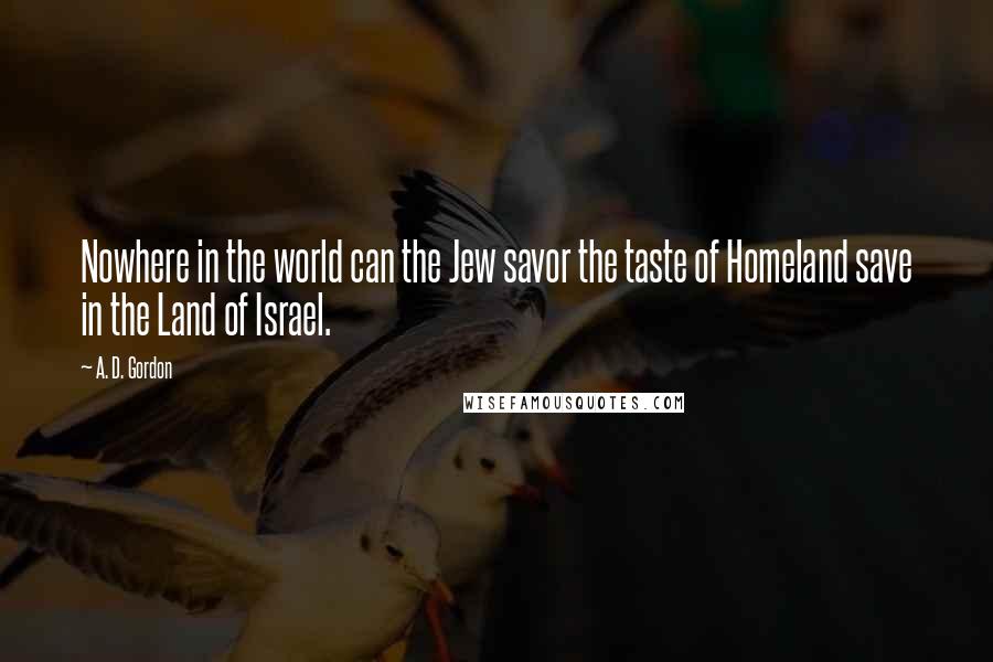 A. D. Gordon Quotes: Nowhere in the world can the Jew savor the taste of Homeland save in the Land of Israel.