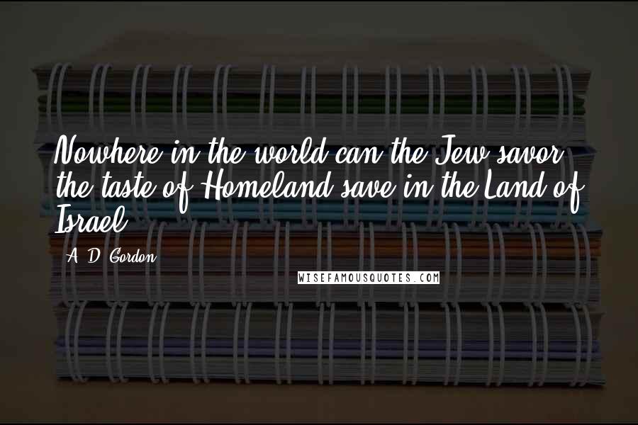 A. D. Gordon Quotes: Nowhere in the world can the Jew savor the taste of Homeland save in the Land of Israel.