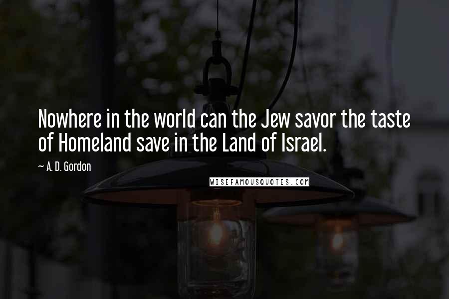 A. D. Gordon Quotes: Nowhere in the world can the Jew savor the taste of Homeland save in the Land of Israel.