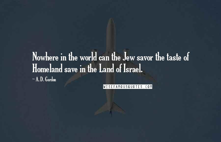 A. D. Gordon Quotes: Nowhere in the world can the Jew savor the taste of Homeland save in the Land of Israel.