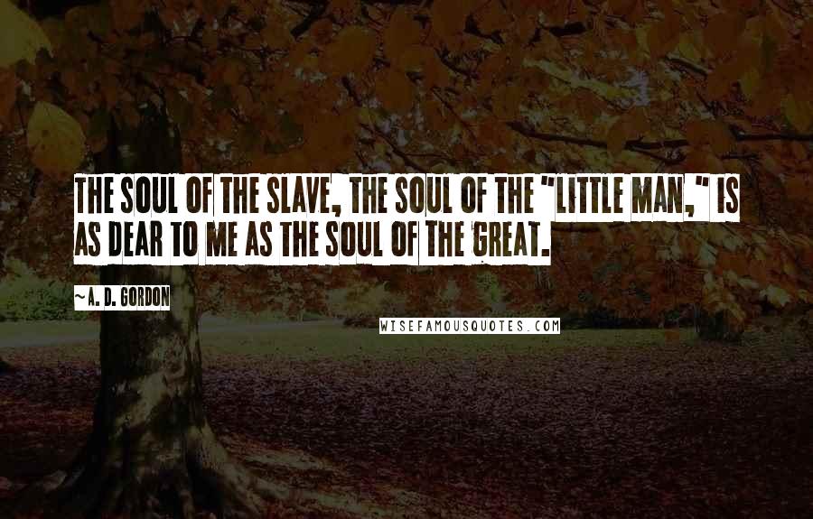 A. D. Gordon Quotes: The soul of the slave, the soul of the "little man," is as dear to me as the soul of the great.