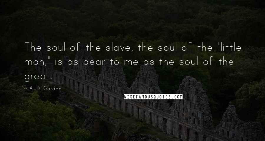 A. D. Gordon Quotes: The soul of the slave, the soul of the "little man," is as dear to me as the soul of the great.